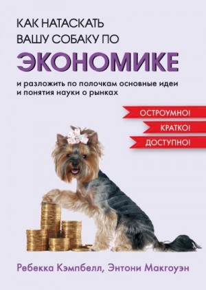 Кэмпбелл Ребекка, Макгоуэн Энтони - Как натаскать вашу собаку по экономике и разложить по полочкам основные идеи и понятия науки о рынках