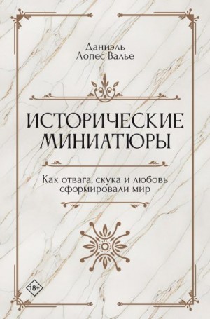 Валье Даниэль - Исторические миниатюры. Как отвага, скука и любовь сформировали мир