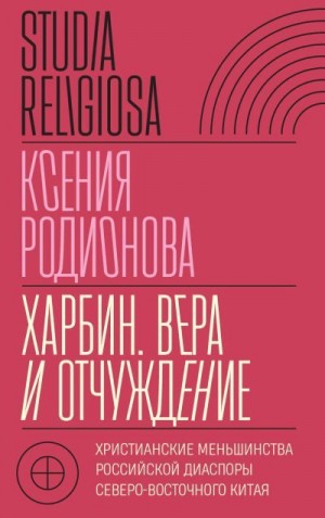 Родионова Ксения - Харбин. Вера и отчуждение. Христианские меньшинства российской диаспоры Северо-Восточного Китая