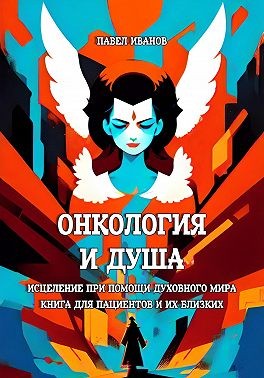 Иванов Павел - Онкология и Душа. Исцеление при помощи Духовного Мира. Книга для пациентов и их близких