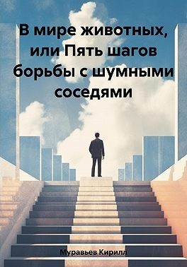 Муравьев Кирилл - В мире животных, или Пять шагов борьбы с шумными соседями