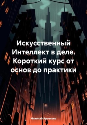 Арсеньев Николай - Искусственный Интеллект в деле. Короткий курс от основ до практики