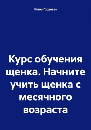 Гордеева Елена - Курс обучения щенка. Начните учить щенка с месячного возраста