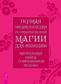 Полная энциклопедия по практической магии для женщин: Настольная книга современной ведьмы.