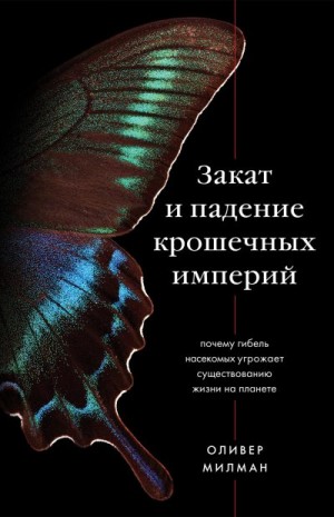 Милман Оливер - Закат и падение крошечных империй. Почему гибель насекомых угрожает существованию жизни на планете