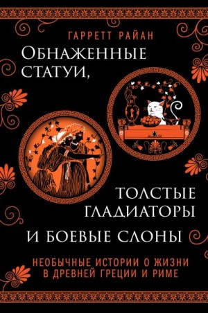 Райан Гарретт - Обнаженные статуи, толстые гладиаторы и боевые слоны. Необычные истории о жизни в Древней Греции и Риме