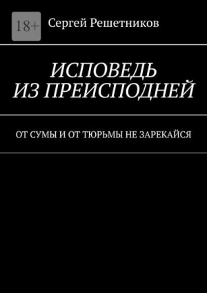 Решетников Сергей - Исповедь из преисподней. От сумы и от тюрьмы не зарекайся