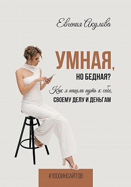 Акулова Евгения - Умная, но бедная? Как я нашла путь к себе, своему делу и деньгам