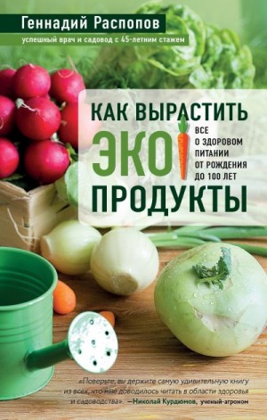 Распопов Геннадий - Как вырастить экопродукты. Все о здоровом питании от рождения до 100 лет