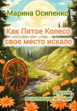 Осипенко Марина - Как Пятое Колесо свое место искало и другие исцеляющие истории