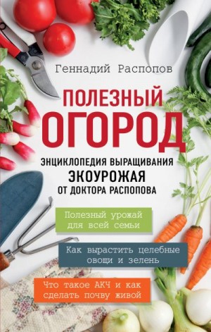 Распопов Геннадий - Полезный огород. Энциклопедия выращивания экоурожая от доктора Распопова