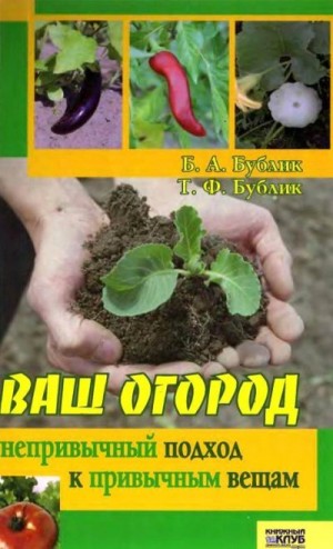 Бублик Борис, Бублик Т. - Ваш огород. Непривычный подход к привычным вещам