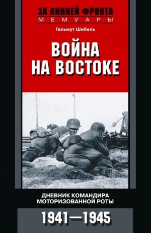 Шибель Гельмут - Война на Востоке. Дневник командира моторизованной роты. 1941—1945