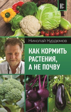 Курдюмов Николай - Как кормить растения, а не почву