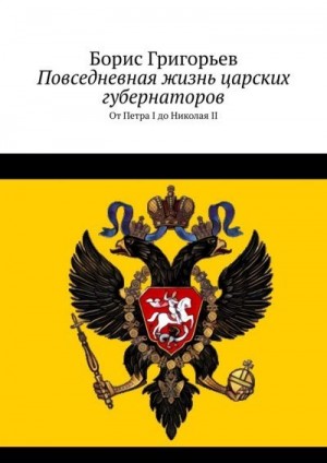 Григорьев Борис - Повседневная жизнь царских губернаторов. От Петра I до Николая II