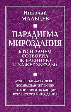 Мальцев Николай - Парадигма мироздания. Кто и зачем сотворил Вселенную и зажег звезды? Духовно-философское исследование причин сотворения и эволюции вселенского мироздания