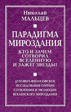 Мальцев Николай - Парадигма мироздания. Кто и зачем сотворил Вселенную и зажег звезды? Духовно-философское исследование причин сотворения и эволюции вселенского мироздания
