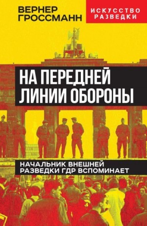 Гроссманн Вернер - На передней линии обороны. Начальник внешней разведки ГДР вспоминает