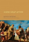 Дугин Александр - Бытие и Империя. Онтология и эсхатология Вселенского Царства