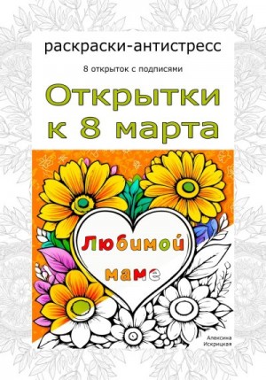 Искрицкая Алексина - Любимой маме. Открытки к 8 марта. Раскраски-антистресс