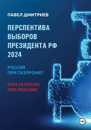 Дмитриев Павел - Перспектива выборов президента РФ 2024: Россия при Газпроме? или Газпром при России!