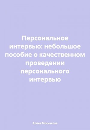 Москакова Алёна - Персональное интервью: небольшое пособие о качественном проведении персонального интервью