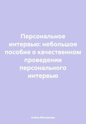 Москакова Алёна - Персональное интервью: небольшое пособие о качественном проведении персонального интервью