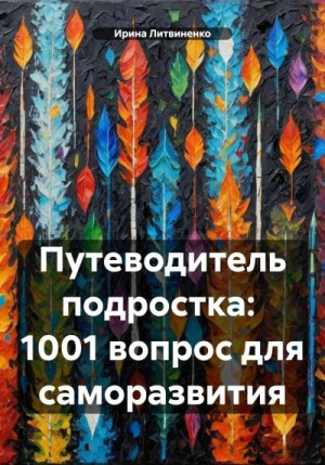 Литвиненко Ирина - Путеводитель подростка: 1001 вопрос для саморазвития