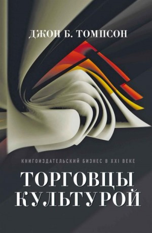 Томпсон Джон Б. - Торговцы культурой. Книгоиздательский бизнес в XXI веке