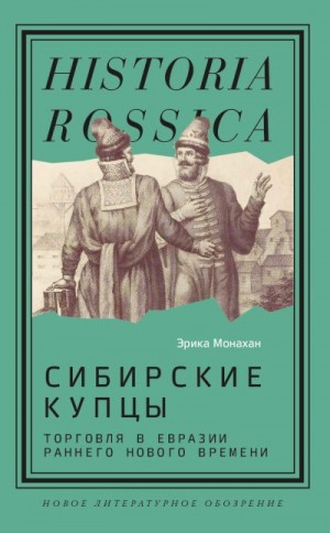 Монахан Эрика - Сибирские купцы. Торговля в Евразии раннего Нового времени