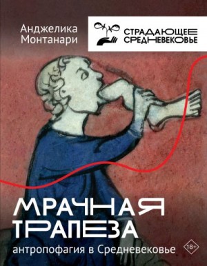 Монтанари Анджелика - Мрачная трапеза. Антропофагия в Средневековье