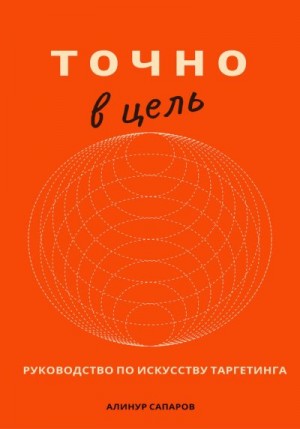 Сапаров Алинур - Точно в цель. Руководство по искусству таргетинга