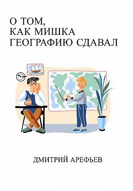 Арефьев Дмитрий - О том, как Мишка географию сдавал