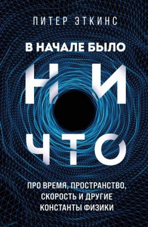 Эткинс Питер - В начале было ничто. Про время, пространство, скорость и другие константы физики