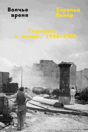 Йенер Харальд - Волчье время. Германия и немцы: 1945–1955