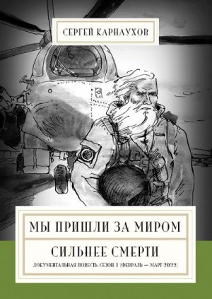 Карнаухов Сергей - Мы пришли за миром. Сильнее смерти. Документальная повесть. Первый сезон (февраль – март 2022 года)