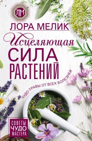 Мелик Лора - Исцеляющая сила растений. Чудо-травы от всех болезней