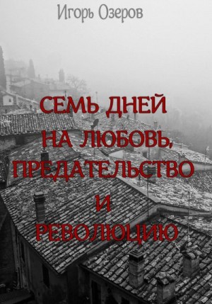 Озеров Игорь - Семь дней на любовь, предательство и революцию