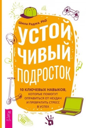 Раджа Шила - Устойчивый подросток. 10 ключевых навыков, которые помогут оправиться от неудач и превратить стресс в успех