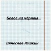 Юшкин Вячеслав - Белое на черном …