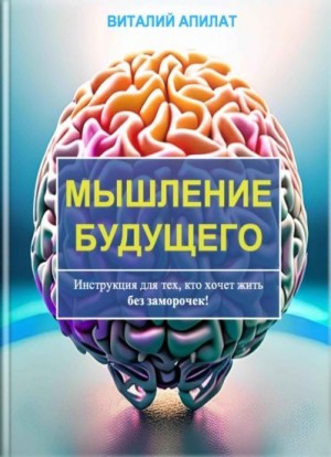 Апилат Виталий - Мышление будущего. Инструкция для тех, кто хочет жить без заморочек!