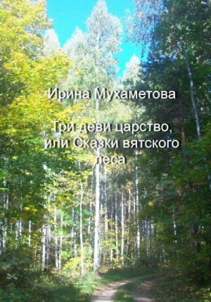 Мухаметова Ирина - Три деви царство, или Сказки вятского леса