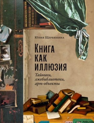 Щербинина Юлия - Книга как иллюзия: Тайники, лжебиблиотеки, арт-объекты