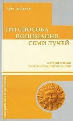 Абрахам Курт - Три способа понимания семи лучей и другие очерки эзотерической психологии