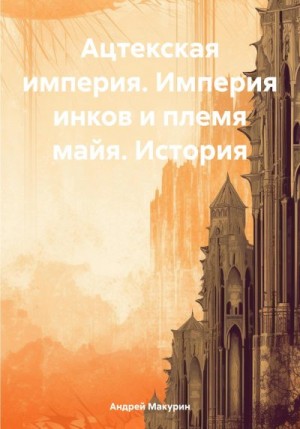 Макурин Андрей - Ацтекская империя. Империя инков и племя майя. История