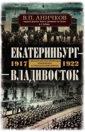 Аничков Владимир - Екатеринбург – Владивосток. Свидетельства очевидца революции и гражданской войны. 1917-1922