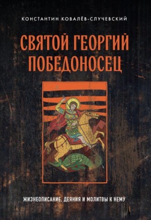 Ковалев Константин - Святой Георгий Победоносец. Жизнеописание, деяния и молитвы к нему