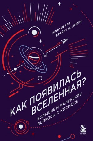 Льюис Герайнт, Ферри Крис - Как появилась Вселенная? Большие и маленькие вопросы о космосе