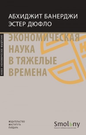 Дюфло Эстер, Банерджи Абхиджит - Экономическая наука в тяжелые времена. Продуманные решения самых важных проблем современности