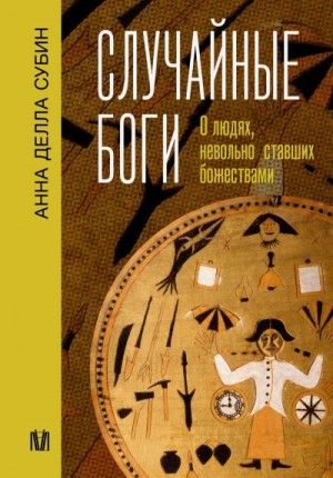 Субин Анна - Случайные боги. О людях, невольно ставших божествами